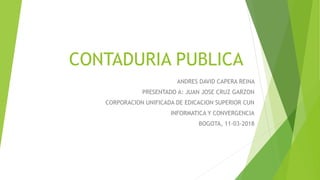 CONTADURIA PUBLICA
ANDRES DAVID CAPERA REINA
PRESENTADO A: JUAN JOSE CRUZ GARZON
CORPORACION UNIFICADA DE EDICACION SUPERIOR CUN
INFORMATICA Y CONVERGENCIA
BOGOTA, 11-03-2018
 