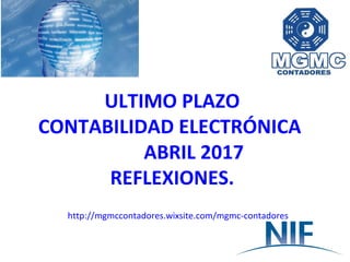 ULTIMO PLAZO
CONTABILIDAD ELECTRÓNICA
ABRIL 2017
REFLEXIONES.
http://mgmccontadores.wixsite.com/mgmc-contadores
 