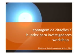 contagem de citações e
h-index para investigadores
             - workshop –
       Bibliotecas da Universidade de Aveiro - 2012
 