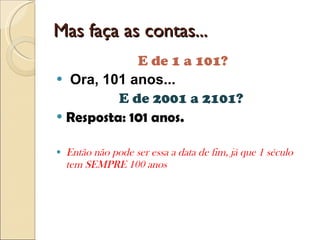 Mas faça as contas... E de 1 a 101? Ora, 101 anos... E de 2001 a 2101?  Resposta: 101 anos.  Então não pode ser essa a data de fim, já que 1 século tem SEMPRE 100 anos 