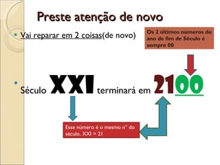Preste atenção de novo Vai reparar em 2 coisas (de novo) Século  XXI  terminará em  21 00 Os 2 últimos números do ano de fim de Século é sempre 00 Esse número é o mesmo n° do século. XXI = 21 