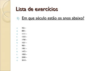 Lista de exercícios Em que século estão os anos abaixo? 456 – 800 – 1111 – 1333 – 1700 – 1621 – 900 – 1901 – 1472 – 1850 – 2000 – 3010 -  