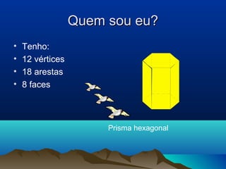 Quem sou eu?Quem sou eu?
• Tenho:
• 12 vértices
• 18 arestas
• 8 faces
Prisma hexagonal
 