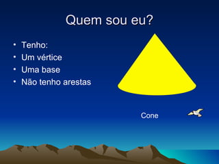 Quem sou eu? Tenho: Um vértice Uma base Não tenho arestas Cone 