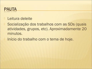  Leitura deleite 
 Socialização dos trabalhos com as SDs (quais 
atividades, grupos, etc). Aproximadamente 20 
minutos. 
 Início do trabalho com o tema de hoje. 
 