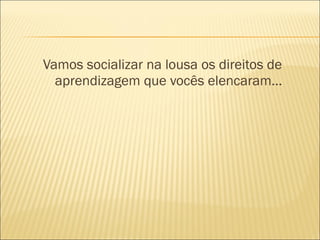 Vamos socializar na lousa os direitos de 
aprendizagem que vocês elencaram... 
 