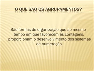 São formas de organização que ao mesmo 
tempo em que favorecem as contagens, 
proporcionam o desenvolvimento dos sistemas 
de numeração. 
 
