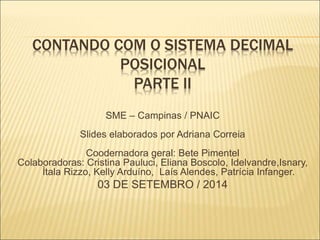 CONTANDO COM O SISTEMA DECIMAL 
POSICIONAL 
PARTE II 
SME – Campinas / PNAIC 
Slides elaborados por Adriana Correia 
Coode...