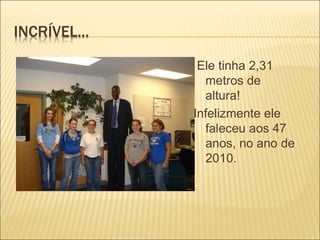 INCRÍVEL... 
Ele tinha 2,31 
metros de 
altura! 
Infelizmente ele 
faleceu aos 47 
anos, no ano de 
2010. 
 