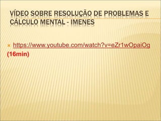 VÍDEO SOBRE RESOLUÇÃO DE PROBLEMAS E 
CÁLCULO MENTAL - IMENES 
 https://www.youtube.com/watch?v=eZr1wOpaiOg 
(16min) 
 