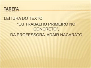 TAREFA 
LEITURA DO TEXTO: 
“EU TRABALHO PRIMEIRO NO 
CONCRETO”, 
DA PROFESSORA ADAIR NACARATO 
