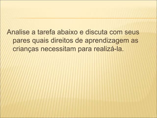 Analise a tarefa abaixo e discuta com seus 
pares quais direitos de aprendizagem as 
crianças necessitam para realizá-la. 
 