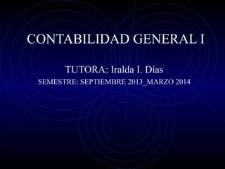 CONTABILIDAD GENERAL I
TUTORA: Iralda I. Días
SEMESTRE: SEPTIEMBRE 2013_MARZO 2014
 