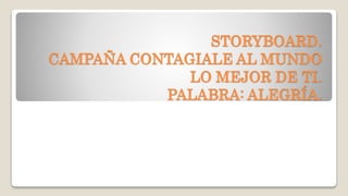 STORYBOARD.
CAMPAÑA CONTAGIALE AL MUNDO
LO MEJOR DE TI.
PALABRA: ALEGRÍA.
 