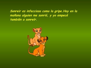Sonreir es infeccioso como la gripe.Hoy en la mañana alguien me sonrió, y yo empecé también a sonreír. 