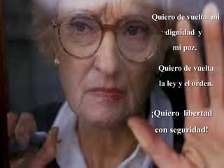 Quiero de vuelta  mi dignidad   y  mi paz.  Quiero de vuelta la ley y el orden. ¡Quiero  libertad con seguridad! 