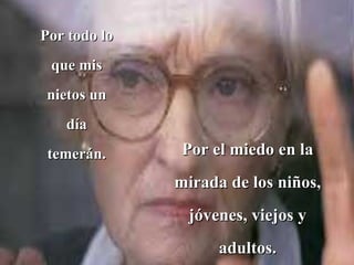 Por todo lo que mis nietos un día temerán. Por el miedo en la mirada de los niños, jóvenes, viejos y adultos. 