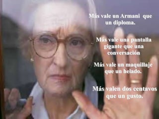 Más vale un Armani que
     un diploma.

  Más vale una pantalla
    gigante que una
     conversación

 Más vale un maquillaje
    que un helado.


 Más valen dos centavos
     que un gusto.
 