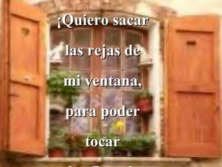 ¡Quiero sacar
 las rejas de
mi ventana,
 para poder
    tocar
 