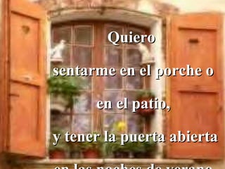 Quiero

sentarme en el porche o

      en el patio,

y tener la puerta abierta
 