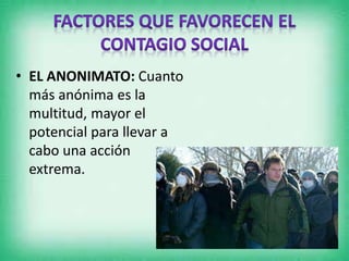 • EL ANONIMATO: Cuanto
más anónima es la
multitud, mayor el
potencial para llevar a
cabo una acción
extrema.
 