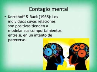 Contagio mental
• Kerckhoff & Back (1968): Los
individuos cuyas relaciones
son positivas tienden a
modelar sus comportamientos
entre sí, en un intento de
parecerse.
 