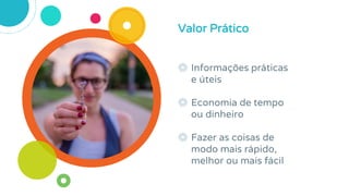 ◎ Informações práticas
e úteis
◎ Economia de tempo
ou dinheiro
◎ Fazer as coisas de
modo mais rápido,
melhor ou mais fácil
Valor Prático
 