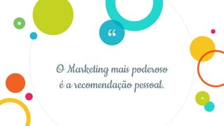 “
O Marketing mais poderoso
é a recomendação pessoal.
 