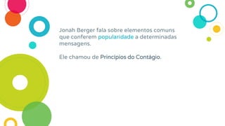 Jonah Berger fala sobre elementos comuns
que conferem popularidade a determinadas
mensagens.
Ele chamou de Princípios do Contágio.
 