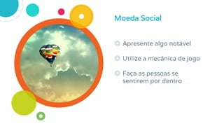 ◎ Apresente algo notável
◎ Utilize a mecânica de jogo
◎ Faça as pessoas se
sentirem por dentro
Moeda Social
 