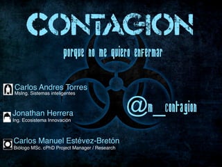 Porque NO me quiero enfermar
Contagion
@m_Contagion
Carlos Andres Torres
MsIng. Sistemas inteligentes
Carlos Manuel Estéve...