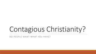 Contagious Christianity?
DO PEOPLE WANT WHAT YOU HAVE?
 