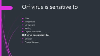 Orf virus is sensitive to
 Ether
 temperature
 UV light and
 wetting
 Organic substances
Orf virus is resistant to:
 Glycerol
 Physical damage.
 