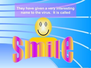They have given a very interesting name to the virus.  It is called smile 