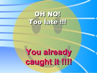 OH NO!  Too late !!!  You already caught it !!!! 