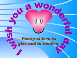 I wish you a wonderful day Plenty of love to give and to receive. 