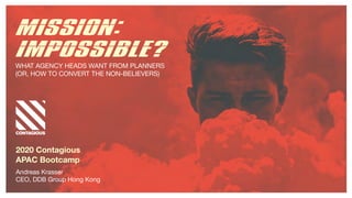 MISSION:
IMPOSSIBLE?
WHAT AGENCY HEADS WANT FROM PLANNERS

(OR, HOW TO CONVERT THE NON-BELIEVERS)
2020 Contagious
APAC Bootcamp
Andreas Krasser

CEO, DDB Group Hong Kong
 