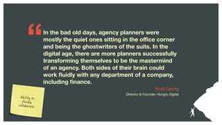 In the bad old days, agency planners were
mostly the quiet ones sitting in the oﬃce corner
and being the ghostwriters of t...
