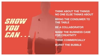 SHOW
YOU
CAN…
THINK ABOUT THE THINGS
NO ONE ELSE THINKS ABOUT
BRING THE CONSUMER TO
THE TABLE
BE A COLLABORATOR
MAKE THE B...