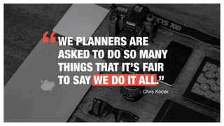 - Chris Kocek
WE PLANNERS ARE
ASKED TO DO SO MANY
THINGS THAT IT’S FAIR
TO SAY WE DO IT ALL.”
“
 