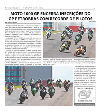 Diário Regional | Juiz de Fora	 Terça-feira, 10 de dezembro de 2012                                                                                                            6


       Moto 1000 GP encerra inscrições do
      GP Petrobras com recorde de pilotos                                                                                                                          Fotos: Divulgação
     Liberdade de Ideias


  A temporada 2012 do Moto 1000 GP conhecerá seus campeões no
dia 16 de dezembro, no Autódromo Internacional de Curitiba, em Pi-
nhais (PR). As corridas das sétima e oitava etapas, compondo a rodada
dupla da Superfinal, terão em disputa o Grande Prêmio Petrobras, de-
finindo os títulos da categoria principal, a GP 1000, de sua subdivisão
GP Máster e também da GP Light e da GP 600 – esta, implantada no
evento no início deste ano.
  A organização do Moto 1000 GP encerrou na tarde desta terça-feira
(4) as inscrições de pilotos no GP Petrobras. O término do processo
foi antecipado pela elevada procura por parte dos pilotos: os três gri-
ds serão formados por 96 participantes, maior número já verificado
na história do campeonato mais veloz da motovelocidade nacional,
criado em 2011. “Superamos as nossas próprias expectativas”, admite
o diretor da competição, Gilson Scudeler.
  O grid da GP 1000 e GP Máster terá 29 pilotos. Na GP 600, serão
28 – nos dois casos, os números de motos confirmadas representam
recorde. A GP Light terá 39 motos, duas a menos que o maior grid da
categoria. “Chegamos ao recorde de participantes no último evento
do ano, em uma época em que normalmente os pilotos que não têm
chance de conquistar títulos ou boas posições no campeonato dei-          Petrobras, a decisão de encerrar as inscrições privilegia a decisão dos títulos, privilegia as disputas
xam os campeonatos”, observa Scudeler.                                    entre os pilotos já confirmados”, explica o diretor do campeonato. “É um modo de proporcionarmos
  “O Moto 1000 GP é, e sempre vai ser, um campeonato aberto a             a esses 96 pilotos uma boa condição de segurança e uma boa exposição, valorizando a participação
qualquer piloto que tenha interesse em participar. No caso do GP          deles de várias formas”.
                                                                                                                                        A programação de treinos livres para o
                                                                                                                                      GP Petrobras, em Pinhais, será iniciada na
                                                                                                                                      sexta-feira (14). Cada categoria terá seis
                                                                                                                                      sessões de treinos livres ao longo do fim
                                                                                                                                      de semana, além das tomadas de tempos
                                                                                                                                      classificatórias, que serão transmitidas
                                                                                                                                      ao vivo no site www.moto1000gp.com.
                                                                                                                                      br. Todas as seis corridas do evento acon-
                                                                                                                                      tecerão no domingo, dia 16, com trans-
                                                                                                                                      missão do canal Bandsports e também
                                                                                                                                      na página da competição na internet.
 