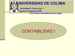 UNIVERSIDAD DE COLIMA
   Bachillerato Técnico No. 1
Programa Académico 2009
             L.A.E Óscar Armando Cuevas López




    CONTABILIDAD I
 