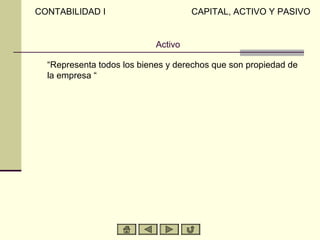 CONTABILIDAD I                       CAPITAL, ACTIVO Y PASIVO


                            Activo

  “Representa todos los bienes y derechos que son propiedad de
  la empresa “
 