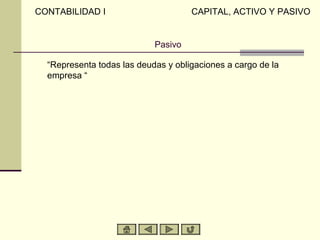 CONTABILIDAD I                       CAPITAL, ACTIVO Y PASIVO


                            Pasivo

  “Representa todas las deudas y obligaciones a cargo de la
  empresa “
 