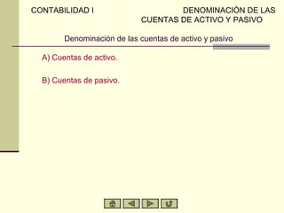 CONTABILIDAD I                      DENOMINACIÓN DE LAS
                            CUENTAS DE ACTIVO Y PASIVO

        Denominación de las cuentas de activo y pasivo

  A) Cuentas de activo.

  B) Cuentas de pasivo.
 