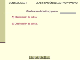 CONTABILIDAD I             CLASIFICACIÓN DEL ACTIVO Y PASIVO


                 Clasificación del activo y pasivo

  A) Clasificación de activo.

  B) Clasificación de pasivo.
 