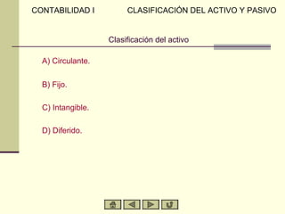 CONTABILIDAD I          CLASIFICACIÓN DEL ACTIVO Y PASIVO


                   Clasificación del activo

  A) Circulante.

  B) Fijo.

  C) Intangible.

  D) Diferido.
 