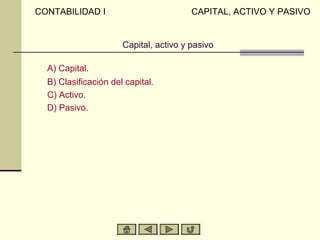 CONTABILIDAD I                          CAPITAL, ACTIVO Y PASIVO


                      Capital, activo y pasivo

  A) Capital.
  B) Clasificación del capital.
  C) Activo.
  D) Pasivo.
 