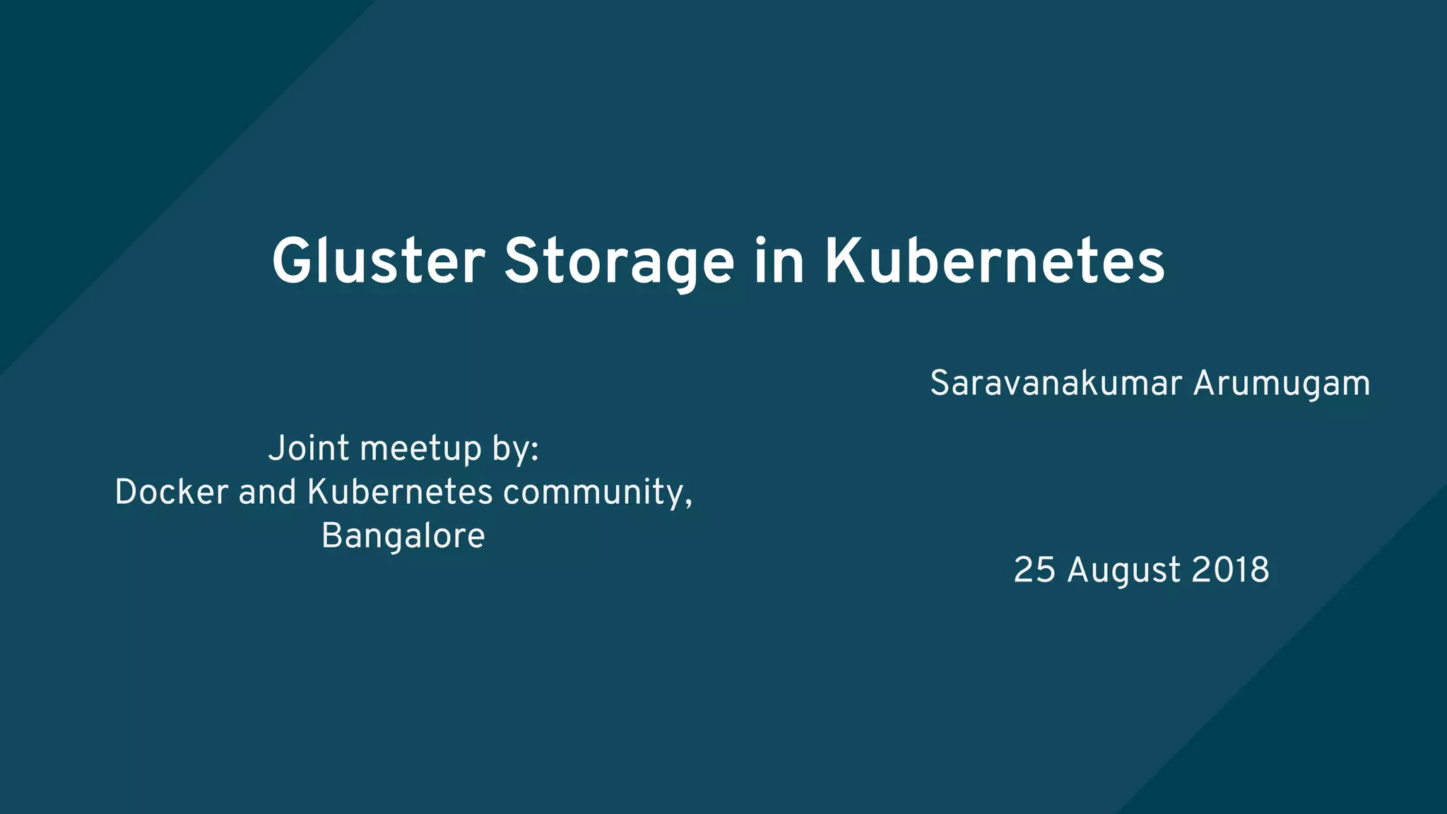 Gluster Storage in Kubernetes
Saravanakumar Arumugam
25 August 2018
Joint meetup by:
Docker and Kubernetes community,
Bangalore
 