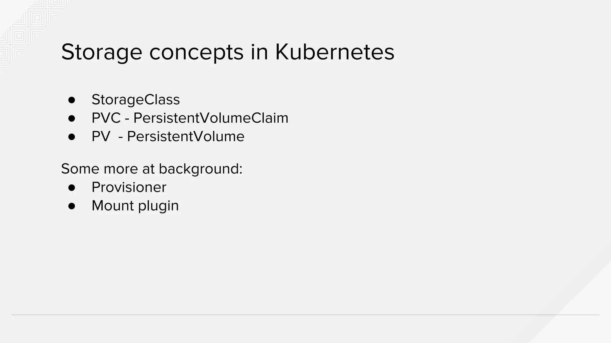 ● StorageClass
● PVC - PersistentVolumeClaim
● PV - PersistentVolume
Some more at background:
● Provisioner
● Mount plugin
Storage concepts in Kubernetes
 